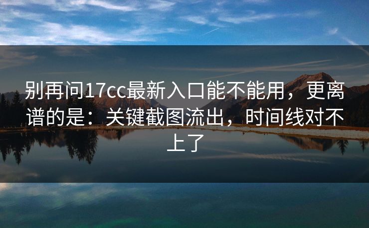 别再问17cc最新入口能不能用，更离谱的是：关键截图流出，时间线对不上了