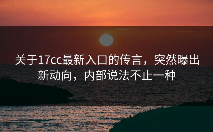 关于17cc最新入口的传言，突然曝出新动向，内部说法不止一种