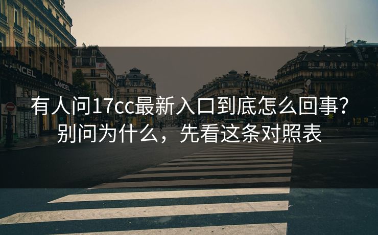 有人问17cc最新入口到底怎么回事？别问为什么，先看这条对照表