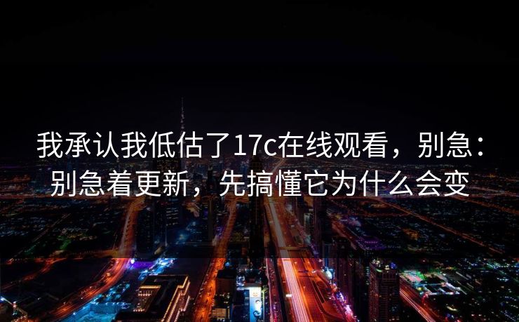 我承认我低估了17c在线观看，别急：别急着更新，先搞懂它为什么会变