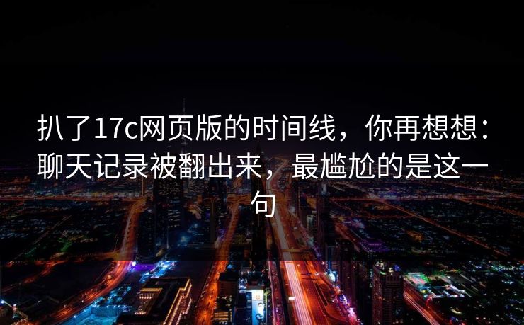 扒了17c网页版的时间线，你再想想：聊天记录被翻出来，最尴尬的是这一句