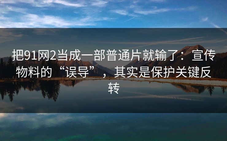 把91网2当成一部普通片就输了：宣传物料的“误导”，其实是保护关键反转