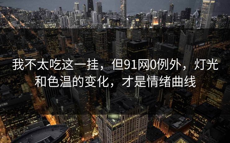 我不太吃这一挂，但91网0例外，灯光和色温的变化，才是情绪曲线