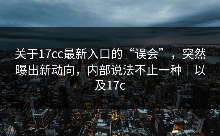 关于17cc最新入口的“误会”，突然曝出新动向，内部说法不止一种｜以及17c