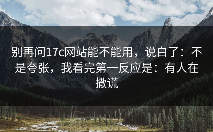 别再问17c网站能不能用，说白了：不是夸张，我看完第一反应是：有人在撒谎