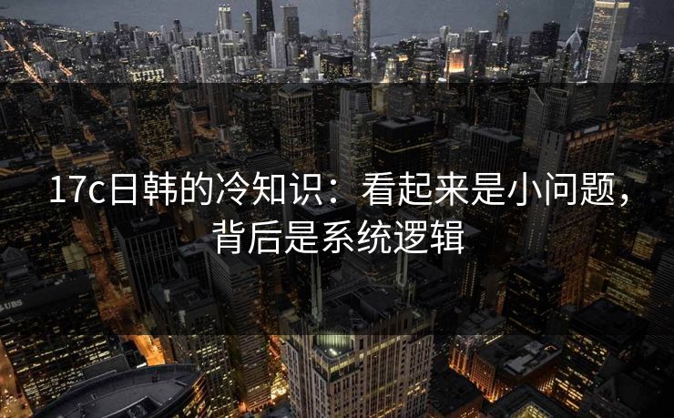 17c日韩的冷知识：看起来是小问题，背后是系统逻辑