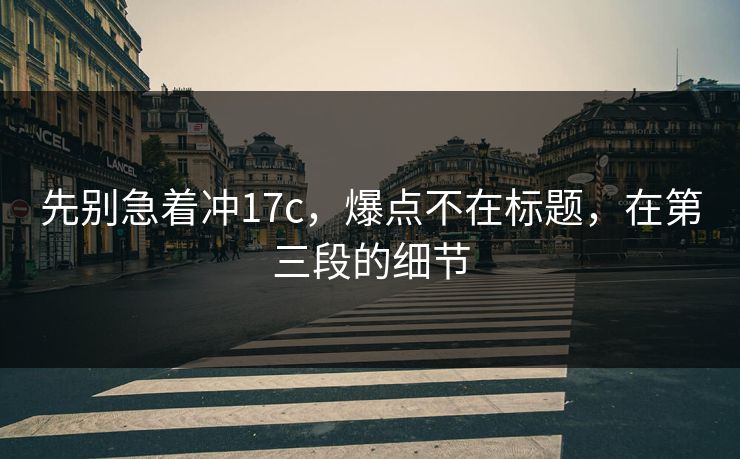 先别急着冲17c，爆点不在标题，在第三段的细节