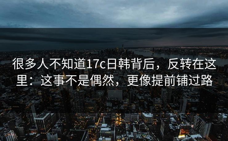 很多人不知道17c日韩背后，反转在这里：这事不是偶然，更像提前铺过路