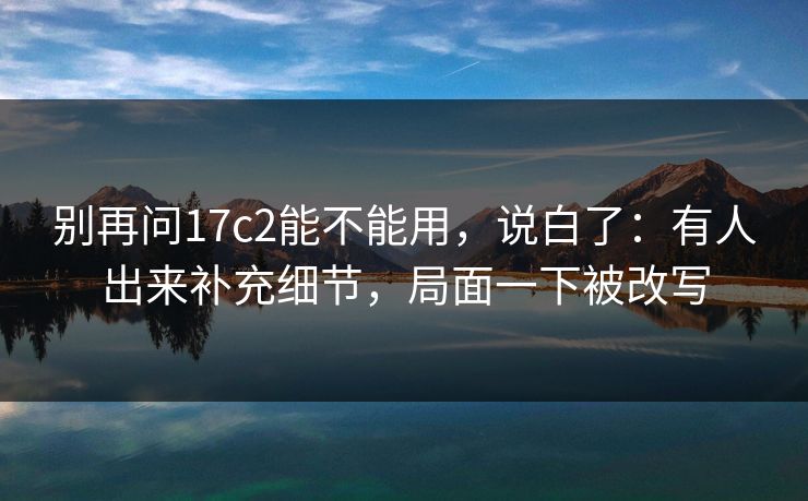 别再问17c2能不能用，说白了：有人出来补充细节，局面一下被改写