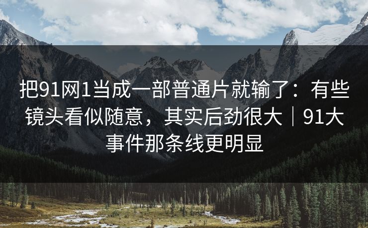 把91网1当成一部普通片就输了：有些镜头看似随意，其实后劲很大｜91大事件那条线更明显
