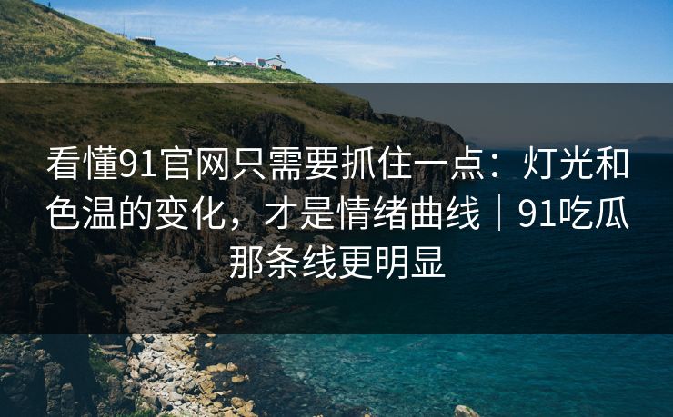 看懂91官网只需要抓住一点：灯光和色温的变化，才是情绪曲线｜91吃瓜那条线更明显