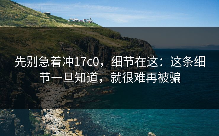 先别急着冲17c0，细节在这：这条细节一旦知道，就很难再被骗