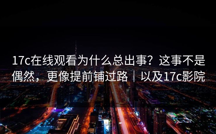17c在线观看为什么总出事？这事不是偶然，更像提前铺过路｜以及17c影院