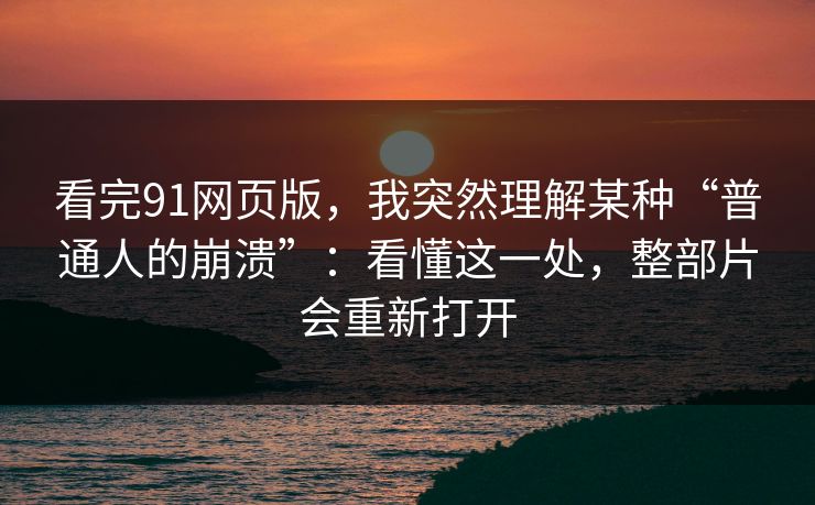 看完91网页版,我突然理解某种“普通人的崩溃”:看懂这一处,整部片会重新打开 看完91网页版,我突然理解某种“普通人的崩溃”:看懂这一处,整部片会重新打开