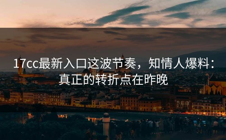17cc最新入口这波节奏，知情人爆料：真正的转折点在昨晚
