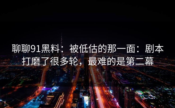 聊聊91黑料：被低估的那一面：剧本打磨了很多轮，最难的是第二幕