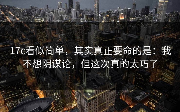 17c看似简单，其实真正要命的是：我不想阴谋论，但这次真的太巧了