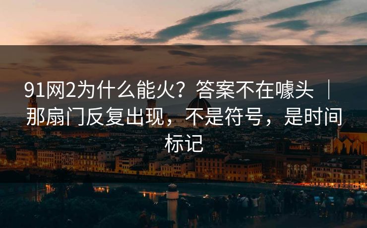 91网2为什么能火？答案不在噱头 ｜ 那扇门反复出现，不是符号，是时间标记