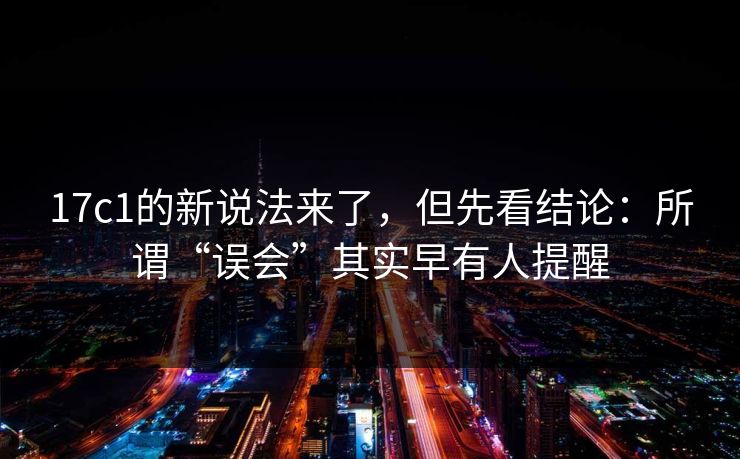 17c1的新说法来了，但先看结论：所谓“误会”其实早有人提醒