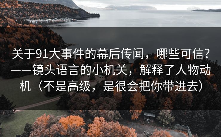 关于91大事件的幕后传闻，哪些可信？——镜头语言的小机关，解释了人物动机（不是高级，是很会把你带进去）