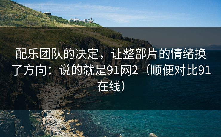配乐团队的决定，让整部片的情绪换了方向：说的就是91网2（顺便对比91在线）