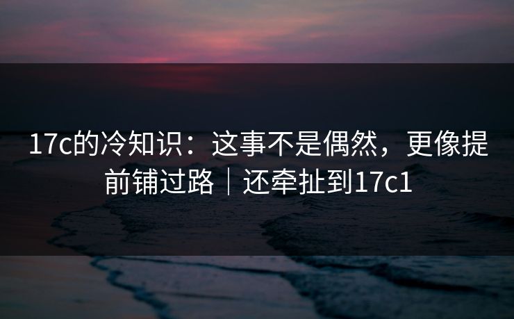 17c的冷知识：这事不是偶然，更像提前铺过路｜还牵扯到17c1