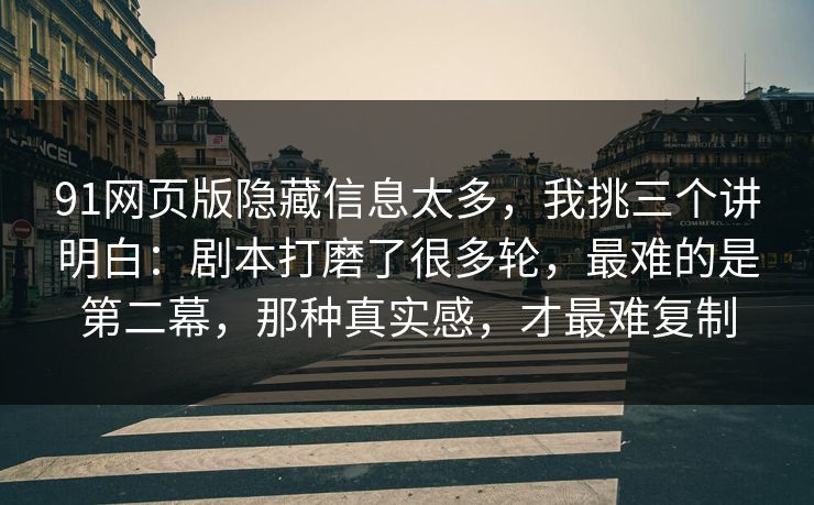91网页版隐藏信息太多，我挑三个讲明白：剧本打磨了很多轮，最难的是第二幕，那种真实感，才最难复制