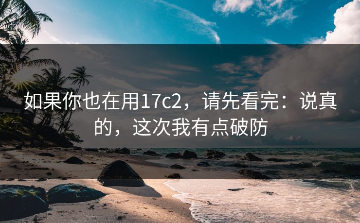 如果你也在用17c2，请先看完：说真的，这次我有点破防