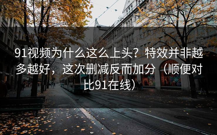 91视频为什么这么上头？特效并非越多越好，这次删减反而加分（顺便对比91在线）