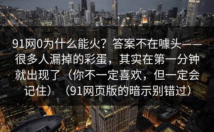 91网0为什么能火？答案不在噱头——很多人漏掉的彩蛋，其实在第一分钟就出现了（你不一定喜欢，但一定会记住）（91网页版的暗示别错过）