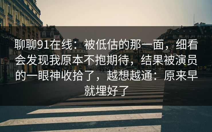 聊聊91在线：被低估的那一面，细看会发现我原本不抱期待，结果被演员的一眼神收拾了，越想越通：原来早就埋好了