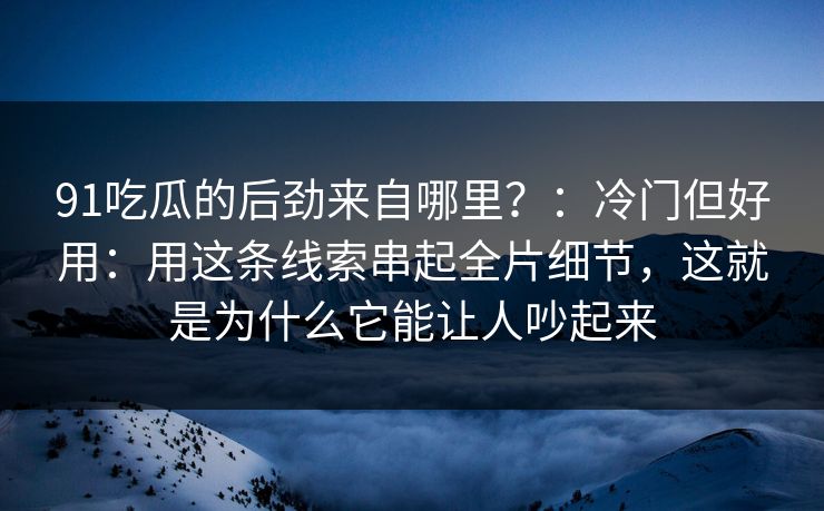 91吃瓜的后劲来自哪里？：冷门但好用：用这条线索串起全片细节，这就是为什么它能让人吵起来