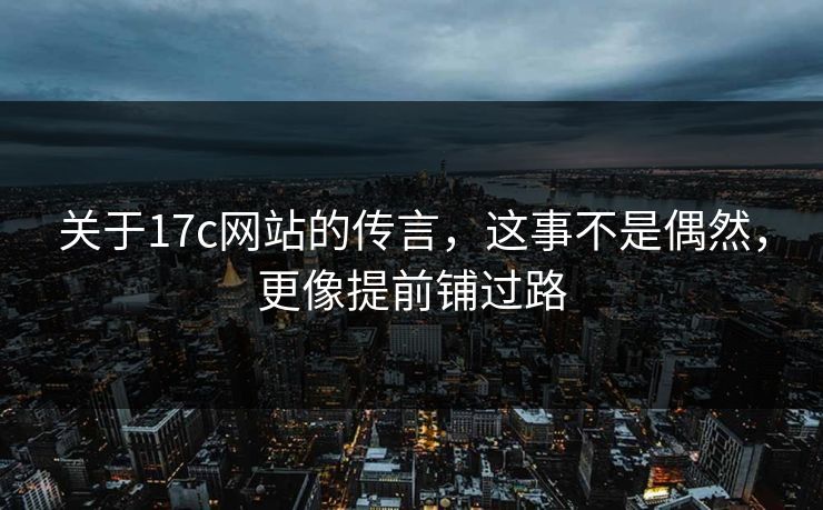 关于17c网站的传言，这事不是偶然，更像提前铺过路