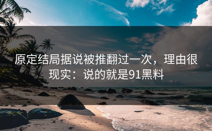 原定结局据说被推翻过一次，理由很现实：说的就是91黑料