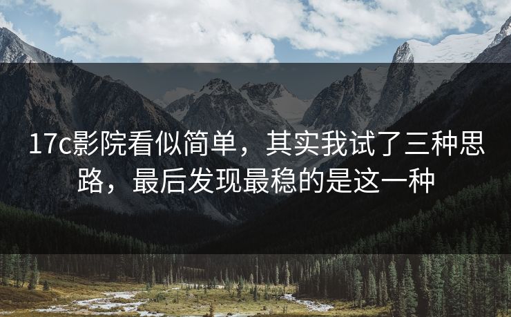 17c影院看似简单，其实我试了三种思路，最后发现最稳的是这一种