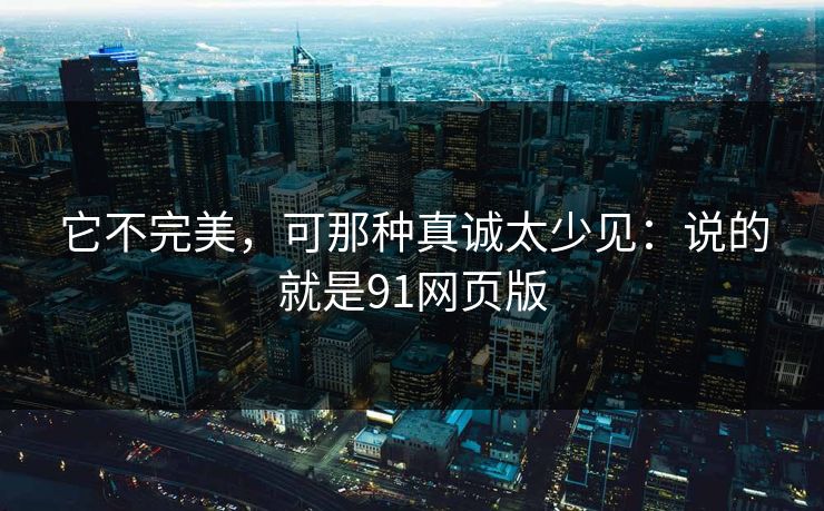 它不完美，可那种真诚太少见：说的就是91网页版