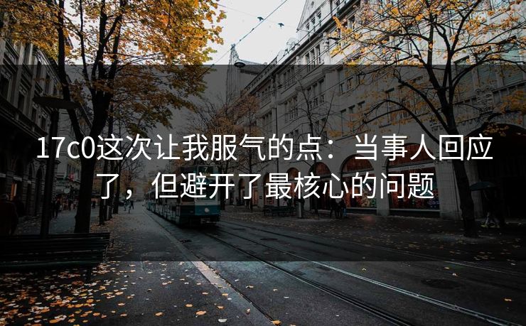 17c0这次让我服气的点：当事人回应了，但避开了最核心的问题