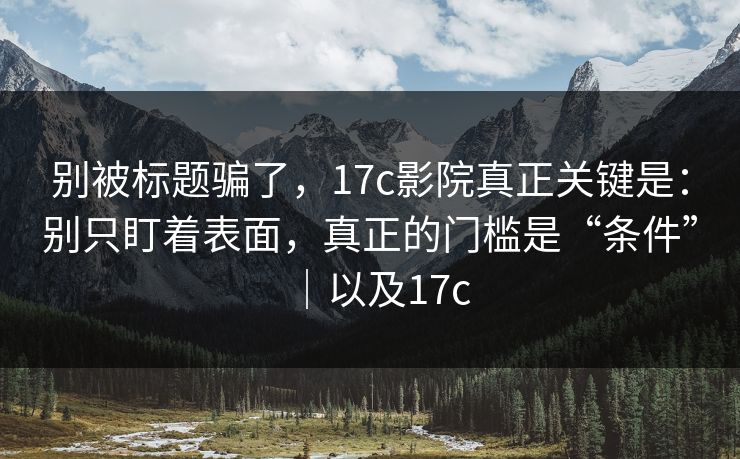 别被标题骗了，17c影院真正关键是：别只盯着表面，真正的门槛是“条件”｜以及17c