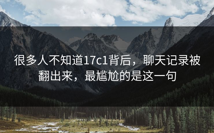 很多人不知道17c1背后，聊天记录被翻出来，最尴尬的是这一句