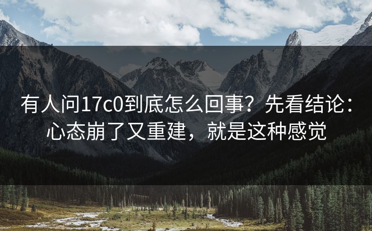 有人问17c0到底怎么回事？先看结论：心态崩了又重建，就是这种感觉
