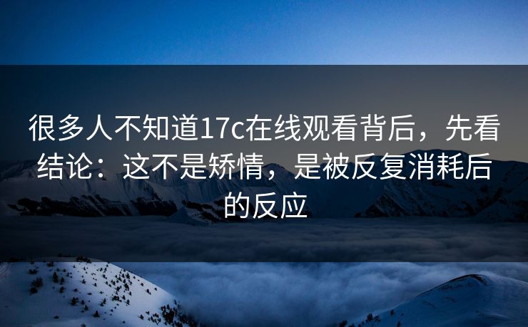 很多人不知道17c在线观看背后，先看结论：这不是矫情，是被反复消耗后的反应