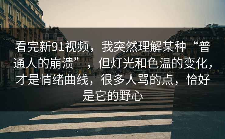 看完新91视频，我突然理解某种“普通人的崩溃”，但灯光和色温的变化，才是情绪曲线，很多人骂的点，恰好是它的野心