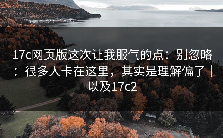 17c网页版这次让我服气的点：别忽略：很多人卡在这里，其实是理解偏了｜以及17c2