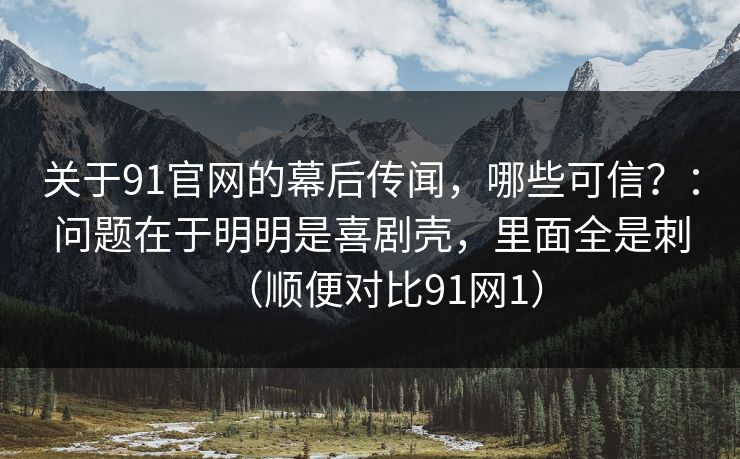 关于91官网的幕后传闻，哪些可信？：问题在于明明是喜剧壳，里面全是刺（顺便对比91网1）