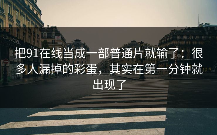 把91在线当成一部普通片就输了：很多人漏掉的彩蛋，其实在第一分钟就出现了