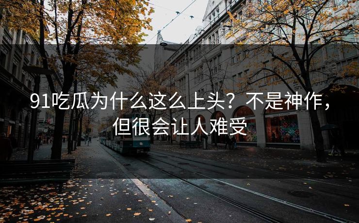 91吃瓜为什么这么上头？不是神作，但很会让人难受