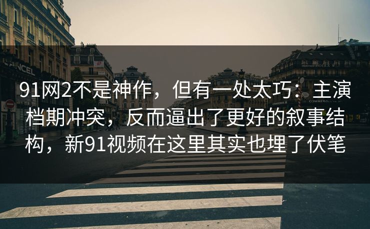 91网2不是神作，但有一处太巧：主演档期冲突，反而逼出了更好的叙事结构，新91视频在这里其实也埋了伏笔