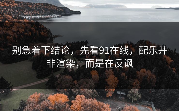 别急着下结论，先看91在线，配乐并非渲染，而是在反讽