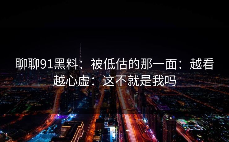 聊聊91黑料：被低估的那一面：越看越心虚：这不就是我吗