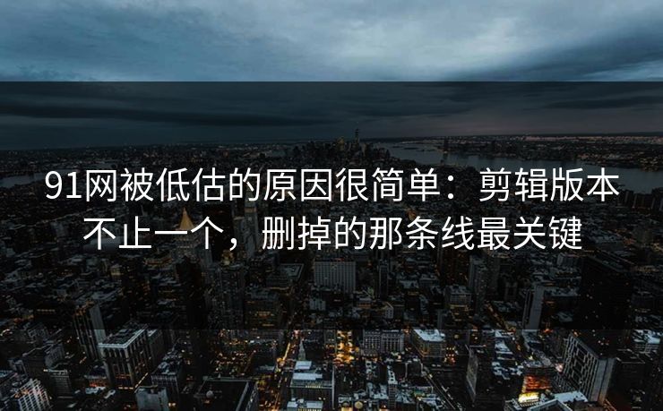91网被低估的原因很简单：剪辑版本不止一个，删掉的那条线最关键